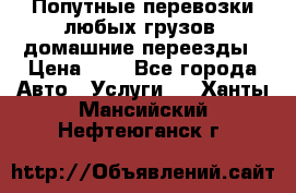 Попутные перевозки любых грузов, домашние переезды › Цена ­ 7 - Все города Авто » Услуги   . Ханты-Мансийский,Нефтеюганск г.